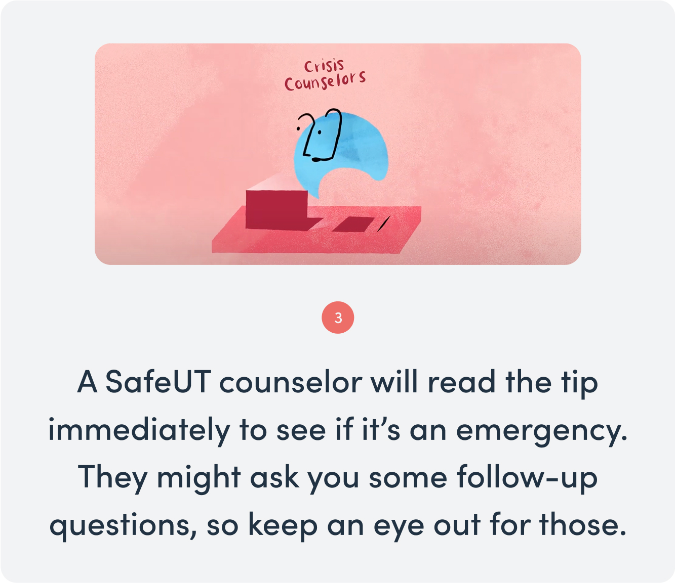 Tip 3: A SafeUT counselor will read the tip immediately to see if it’s an emergency. They might ask you some follow-up questions, so keep an eye out for those.